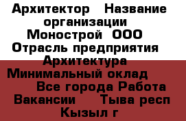 Архитектор › Название организации ­ Монострой, ООО › Отрасль предприятия ­ Архитектура › Минимальный оклад ­ 20 000 - Все города Работа » Вакансии   . Тыва респ.,Кызыл г.